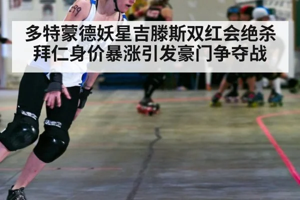 多特蒙德妖星吉滕斯双红会绝杀拜仁身价暴涨引发豪门争夺战