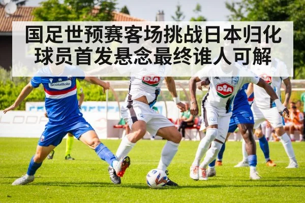 国足世预赛客场挑战日本归化球员首发悬念最终谁人可解