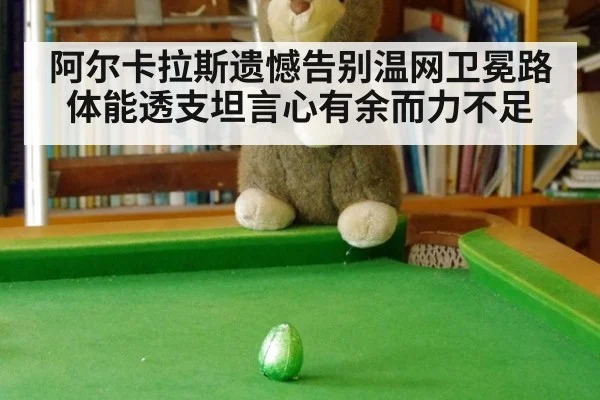 阿尔卡拉斯遗憾告别温网卫冕路体能透支坦言心有余而力不足