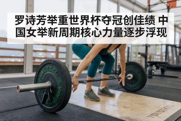 罗诗芳举重世界杯夺冠创佳绩 中国女举新周期核心力量逐步浮现