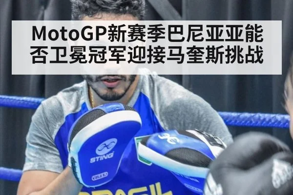 MotoGP新赛季巴尼亚亚能否卫冕冠军迎接马奎斯挑战